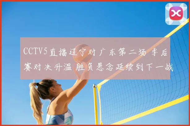 CCTV5直播辽宁对广东第二场 季后赛对决升温 胜负悬念延续到下一战