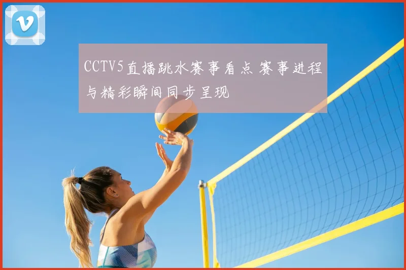 CCTV5直播跳水赛事看点 赛事进程与精彩瞬间同步呈现
