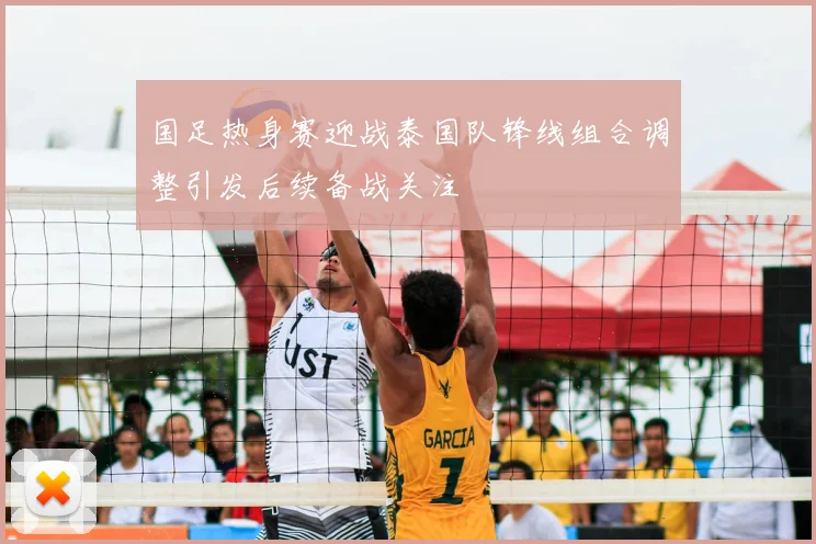 国足热身赛迎战泰国队锋线组合调整引发后续备战关注