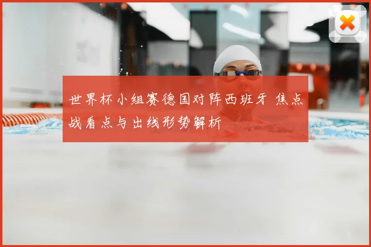 世界杯小组赛德国对阵西班牙 焦点战看点与出线形势解析