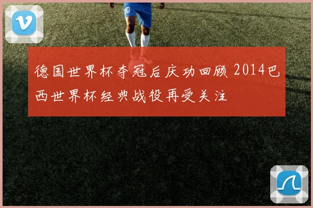 德国世界杯夺冠后庆功回顾 2014巴西世界杯经典战役再受关注
