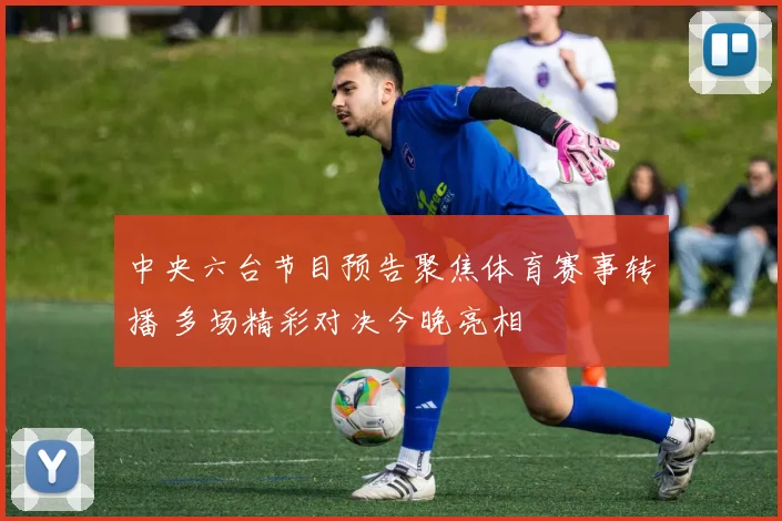 中央六台节目预告聚焦体育赛事转播 多场精彩对决今晚亮相