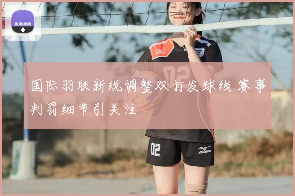 国际羽联新规调整双打发球线 赛事判罚细节引关注