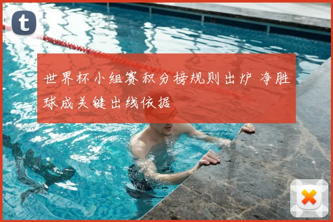 世界杯小组赛积分榜规则出炉 净胜球成关键出线依据
