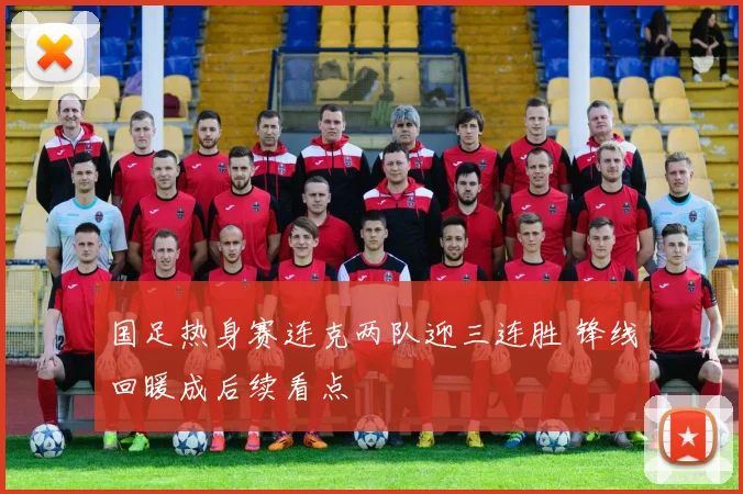 国足热身赛连克两队迎三连胜 锋线回暖成后续看点