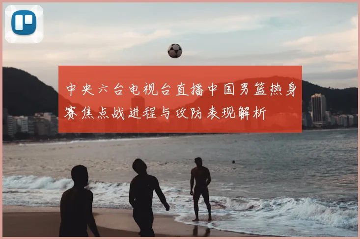 中央六台电视台直播中国男篮热身赛焦点战进程与攻防表现解析