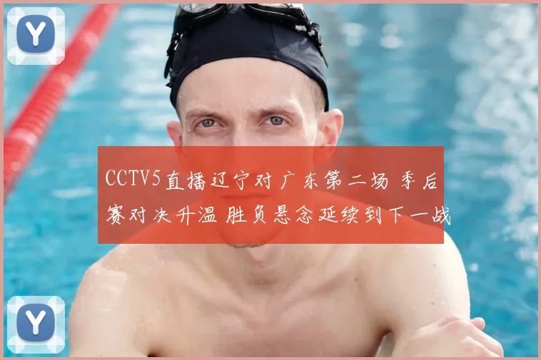 CCTV5直播辽宁对广东第二场 季后赛对决升温 胜负悬念延续到下一战