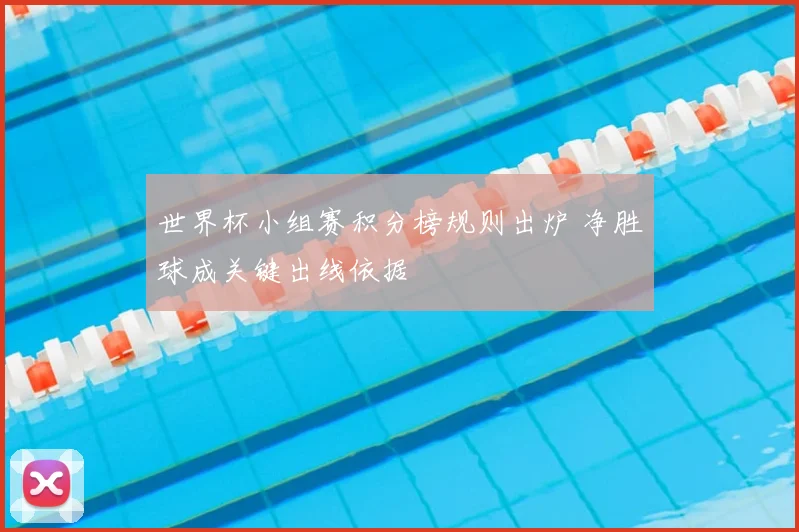 世界杯小组赛积分榜规则出炉 净胜球成关键出线依据