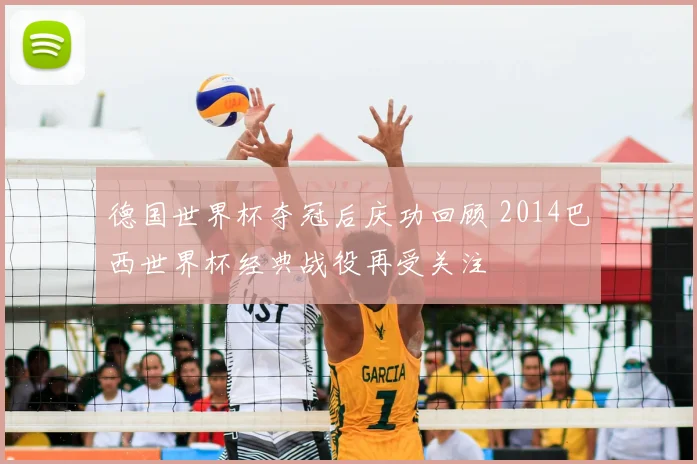 德国世界杯夺冠后庆功回顾 2014巴西世界杯经典战役再受关注